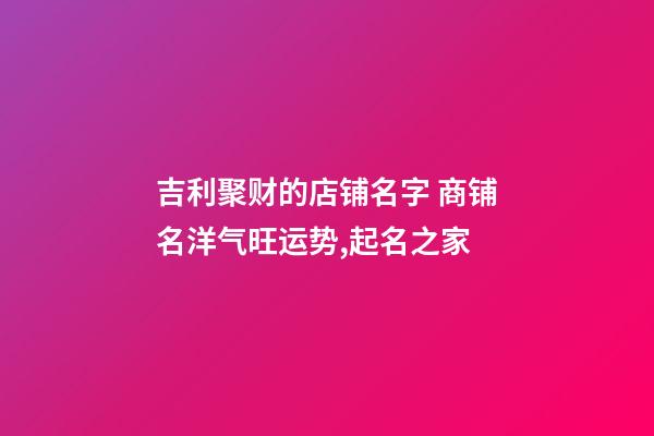 吉利聚财的店铺名字 商铺名洋气旺运势,起名之家